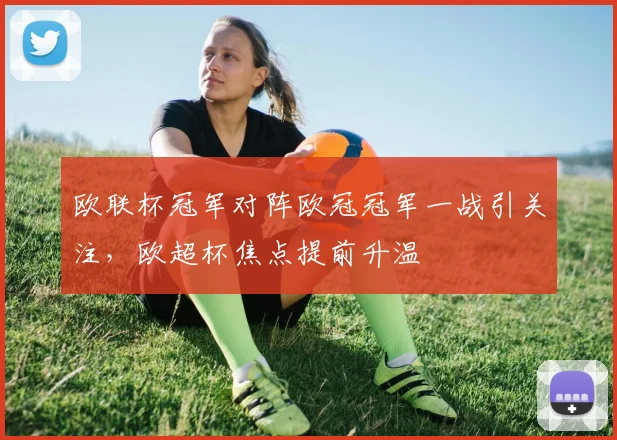 欧联杯冠军对阵欧冠冠军一战引关注，欧超杯焦点提前升温