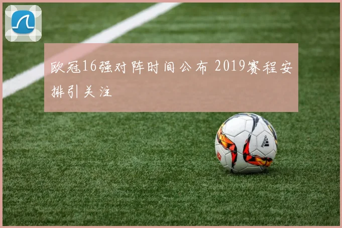 欧冠16强对阵时间公布 2019赛程安排引关注