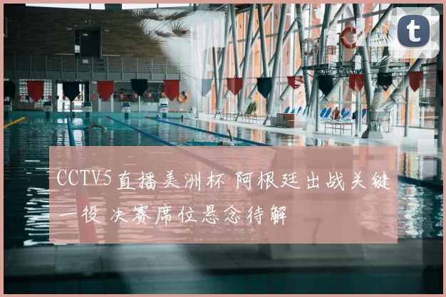 CCTV5直播美洲杯 阿根廷出战关键一役 决赛席位悬念待解