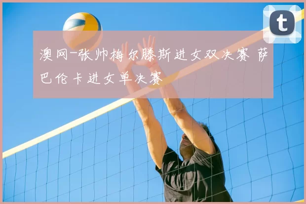 澳网-张帅梅尔滕斯进女双决赛 萨巴伦卡进女单决赛