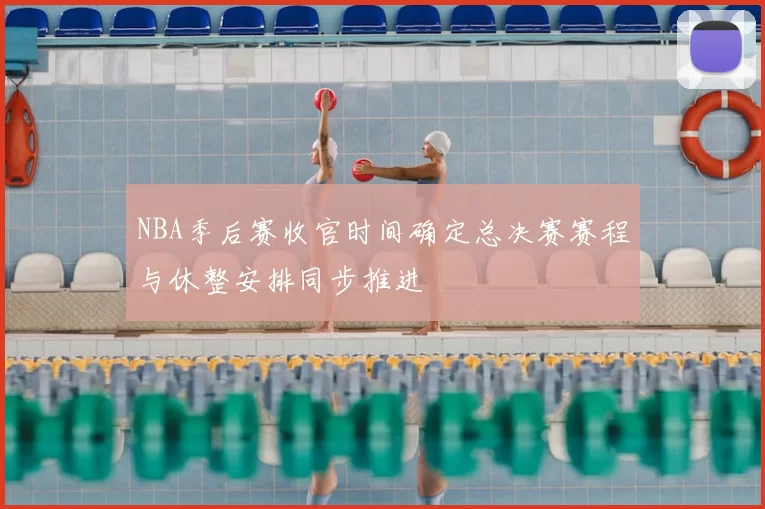 NBA季后赛收官时间确定总决赛赛程与休整安排同步推进
