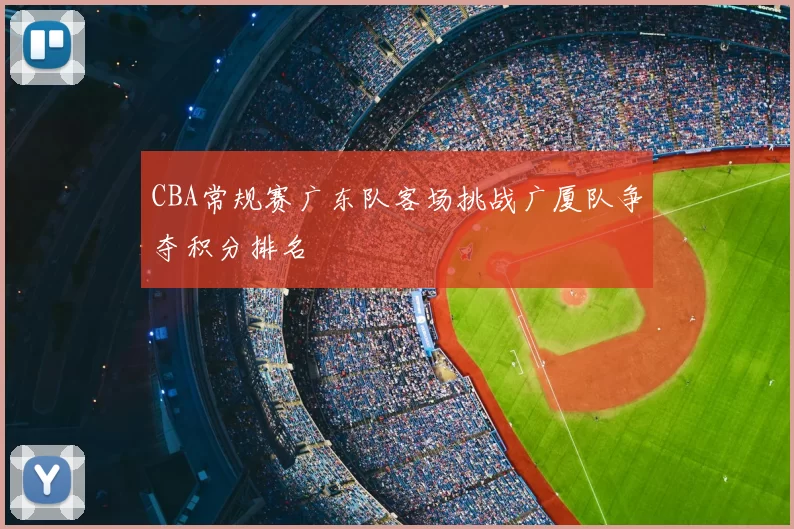 CBA常规赛广东队客场挑战广厦队争夺积分排名