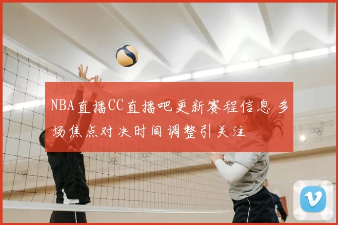 NBA直播CC直播吧更新赛程信息 多场焦点对决时间调整引关注