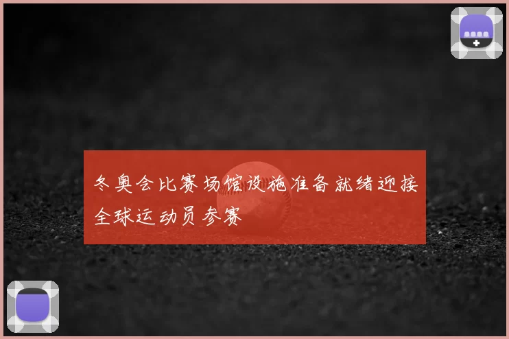 冬奥会比赛场馆设施准备就绪迎接全球运动员参赛
