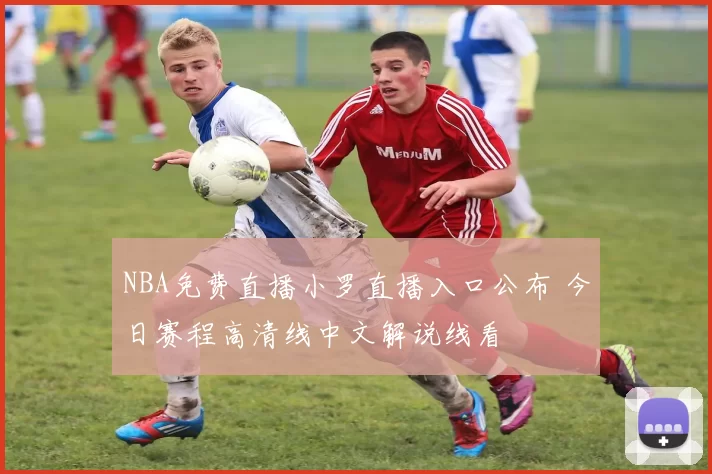 NBA免费直播小罗直播入口公布 今日赛程高清线中文解说线看