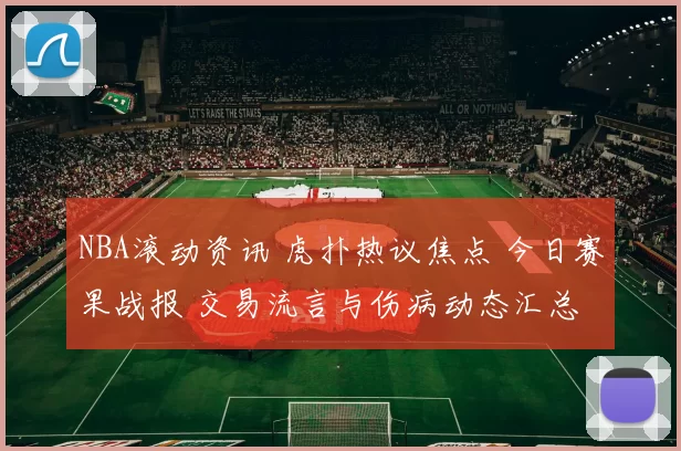 NBA滚动资讯 虎扑热议焦点 今日赛果战报 交易流言与伤病动态汇总