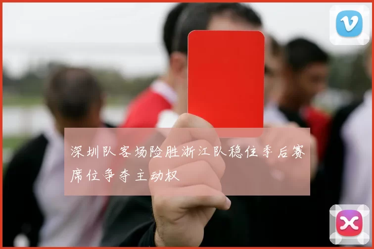 深圳队客场险胜浙江队稳住季后赛席位争夺主动权