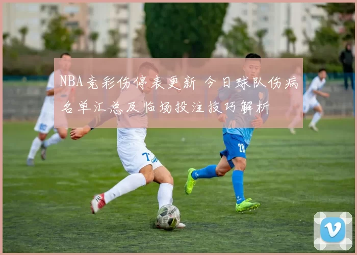 NBA竞彩伤停表更新 今日球队伤病名单汇总及临场投注技巧解析
