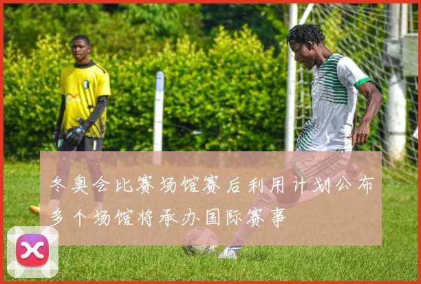 冬奥会比赛场馆赛后利用计划公布多个场馆将承办国际赛事