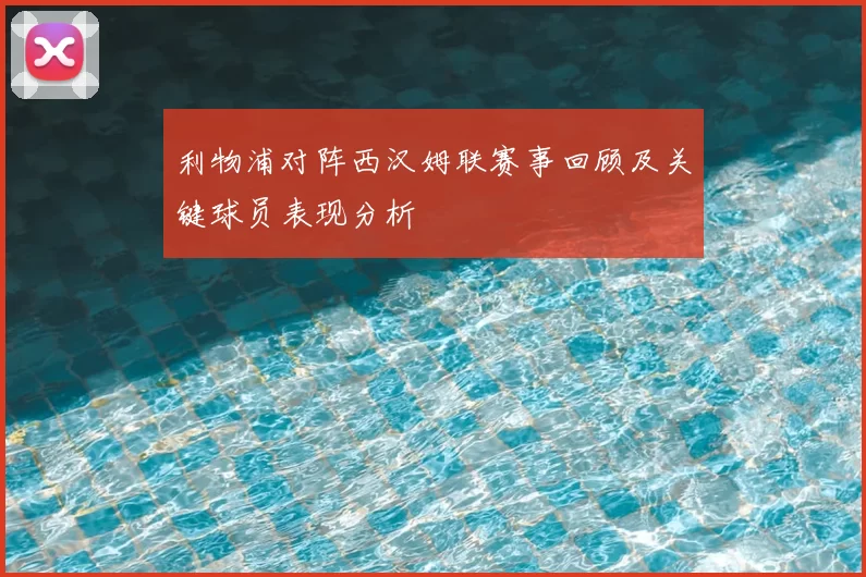 利物浦对阵西汉姆联赛事回顾及关键球员表现分析