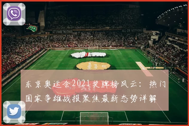 东京奥运会2021奖牌榜风云:热门国家争雄战报聚焦最新态势详解