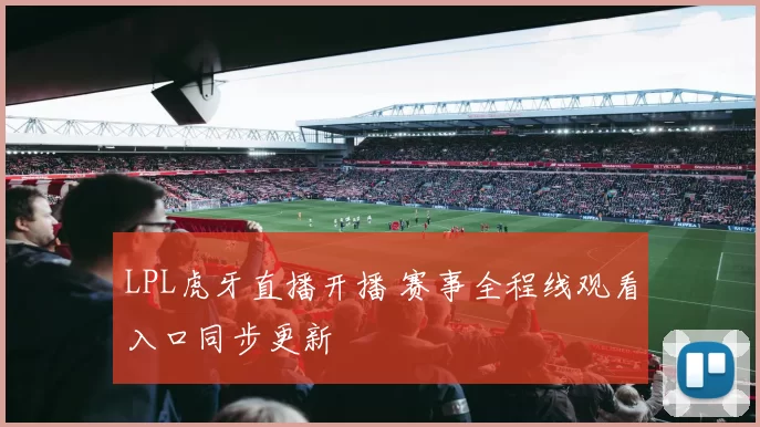 LPL虎牙直播开播 赛事全程线观看入口同步更新