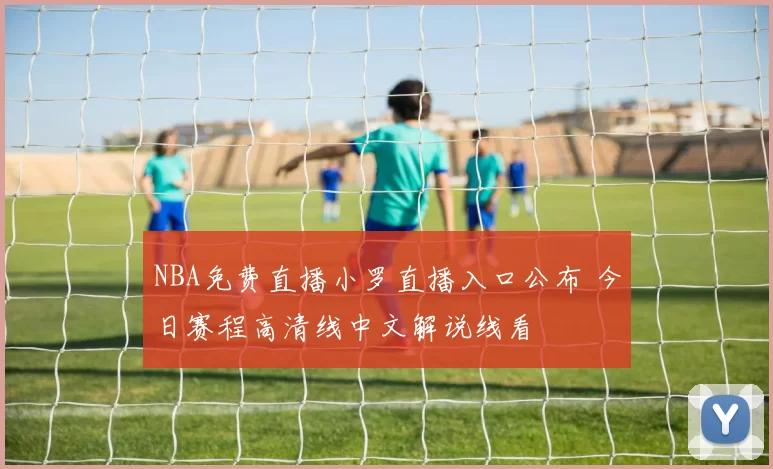 NBA免费直播小罗直播入口公布 今日赛程高清线中文解说线看