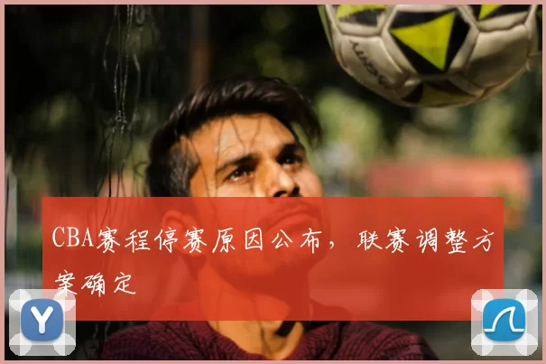 CBA赛程停赛原因公布，联赛调整方案确定