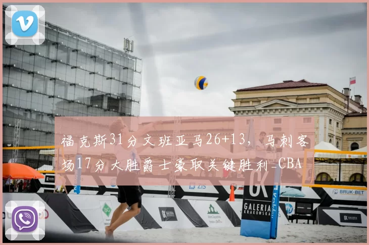 福克斯31分文班亚马26+13，马刺客场17分大胜爵士豪取关键胜利_CBA_NBA