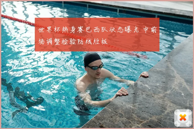 世界杯热身赛巴西队状态曝光 中前场调整检验防线短板