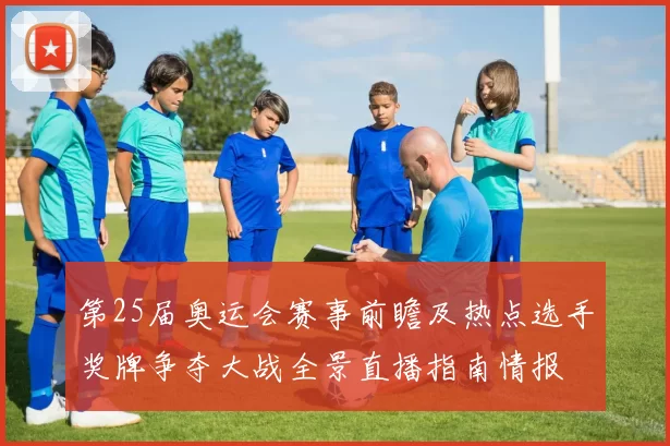 第25届奥运会赛事前瞻及热点选手奖牌争夺大战全景直播指南情报