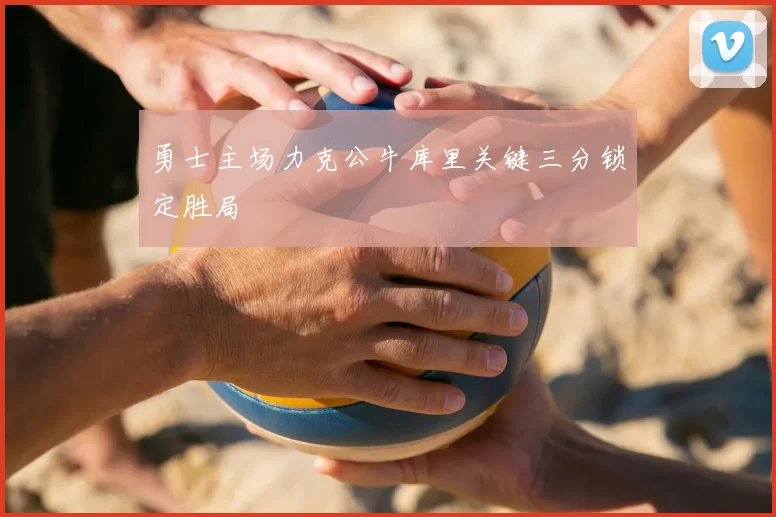 勇士主场力克公牛库里关键三分锁定胜局