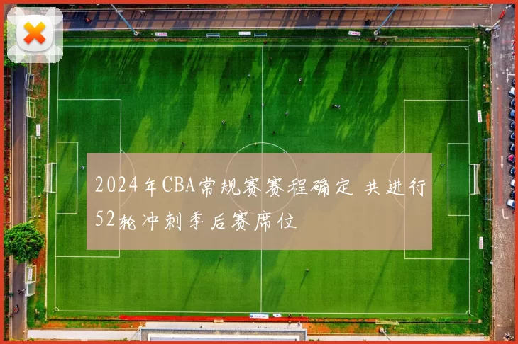 2024年CBA常规赛赛程确定 共进行52轮冲刺季后赛席位
