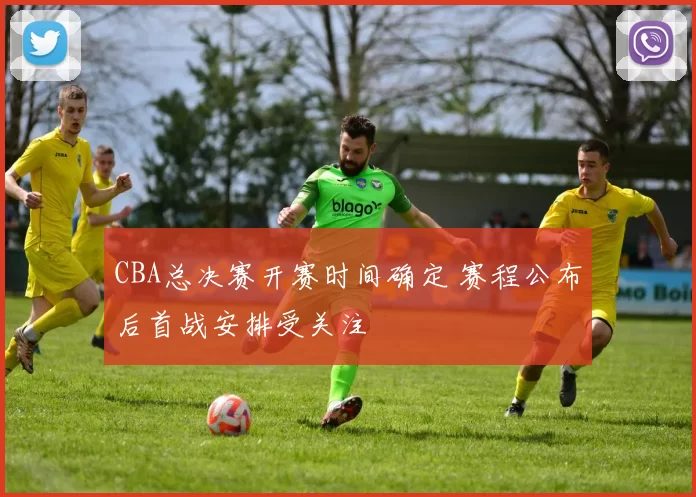 CBA总决赛开赛时间确定 赛程公布后首战安排受关注