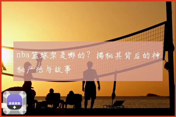 nba篮球架是哪的？揭秘其背后的神秘产地与故事