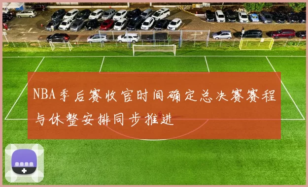 NBA季后赛收官时间确定总决赛赛程与休整安排同步推进
