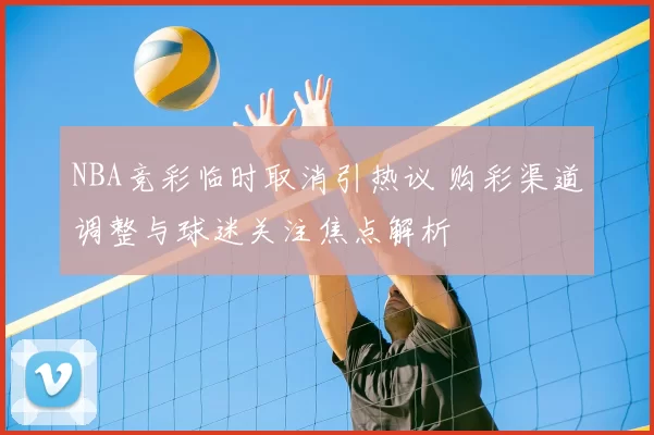 NBA竞彩临时取消引热议 购彩渠道调整与球迷关注焦点解析