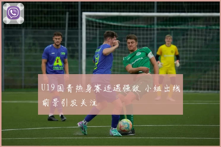 U19国青热身赛连遇强敌 小组出线前景引发关注