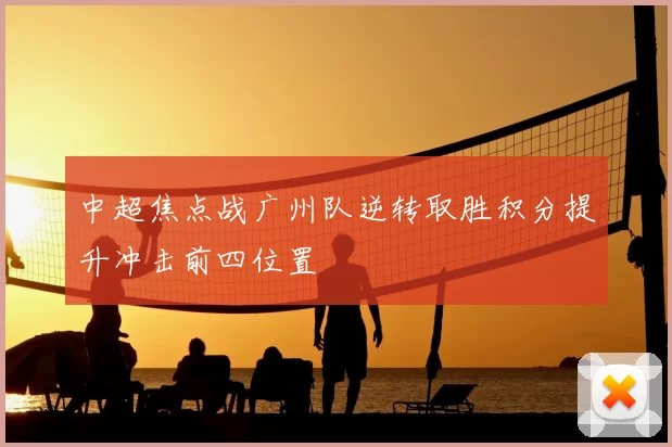 中超焦点战广州队逆转取胜积分提升冲击前四位置