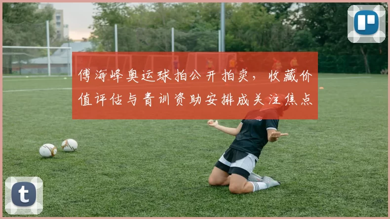 傅海峰奥运球拍公开拍卖，收藏价值评估与青训资助安排成关注焦点