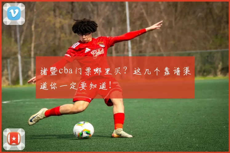 诸暨cba门票哪里买？这几个靠谱渠道你一定要知道！