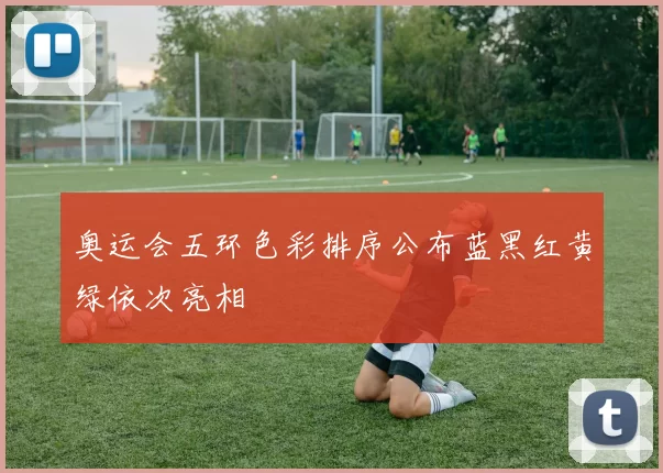 奥运会五环色彩排序公布蓝黑红黄绿依次亮相