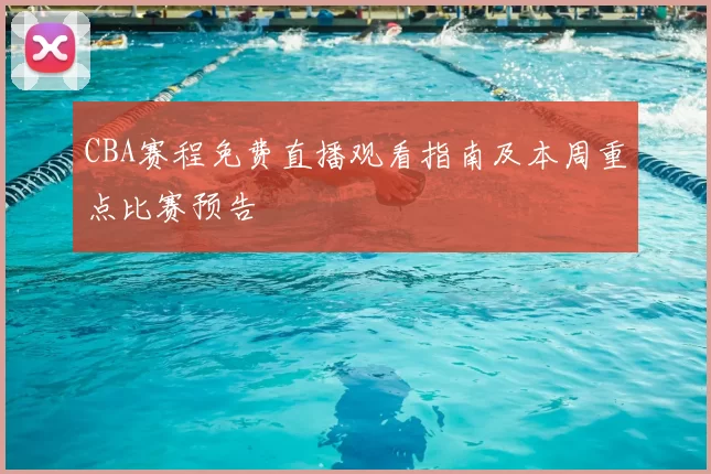 CBA赛程免费直播观看指南及本周重点比赛预告