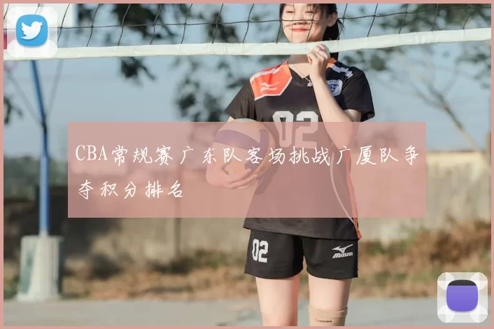 CBA常规赛广东队客场挑战广厦队争夺积分排名
