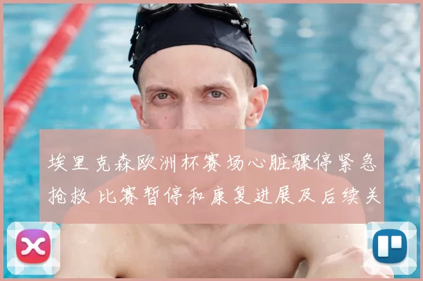 埃里克森欧洲杯赛场心脏骤停紧急抢救 比赛暂停和康复进展及后续关注