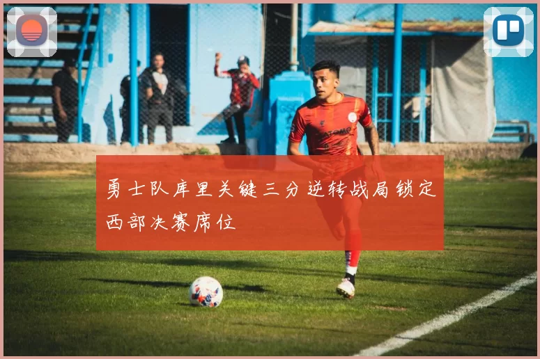 勇士队库里关键三分逆转战局锁定西部决赛席位