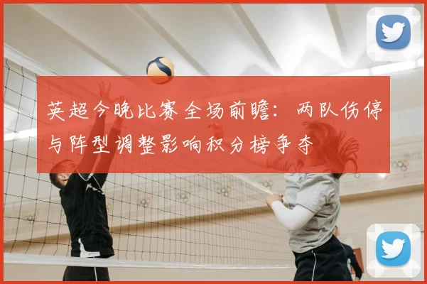 英超今晚比赛全场前瞻：两队伤停与阵型调整影响积分榜争夺