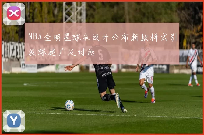 NBA全明星球衣设计公布新款样式引发球迷广泛讨论