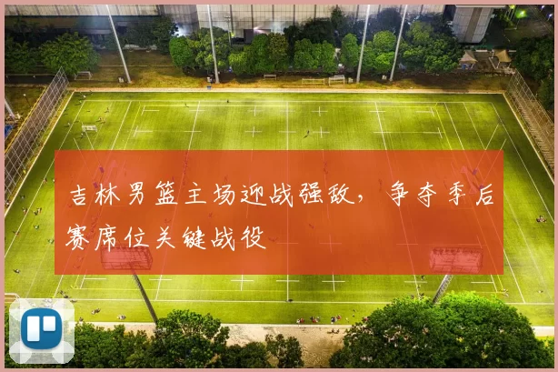 吉林男篮主场迎战强敌，争夺季后赛席位关键战役