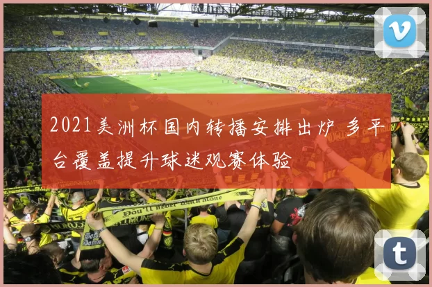 2021美洲杯国内转播安排出炉 多平台覆盖提升球迷观赛体验