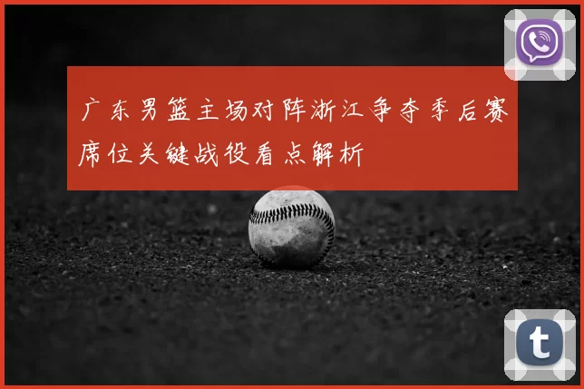 广东男篮主场对阵浙江争夺季后赛席位关键战役看点解析