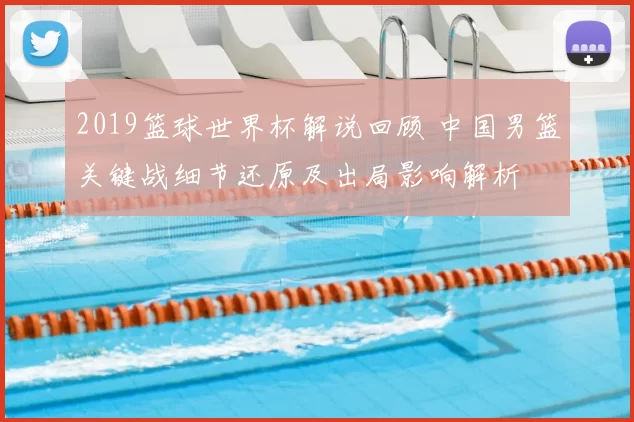 2019篮球世界杯解说回顾 中国男篮关键战细节还原及出局影响解析