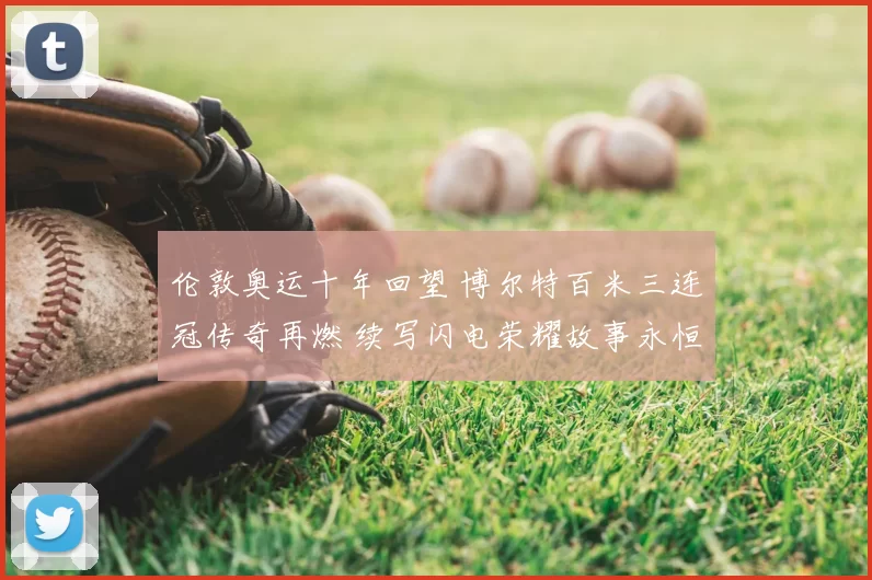 伦敦奥运十年回望 博尔特百米三连冠传奇再燃 续写闪电荣耀故事永恒