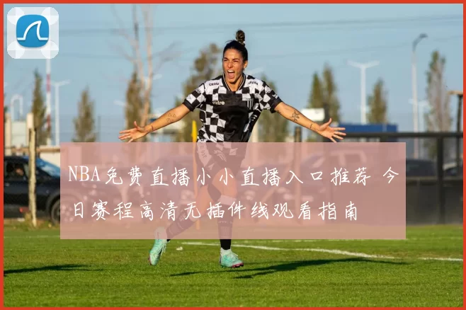 NBA免费直播小小直播入口推荐 今日赛程高清无插件线观看指南