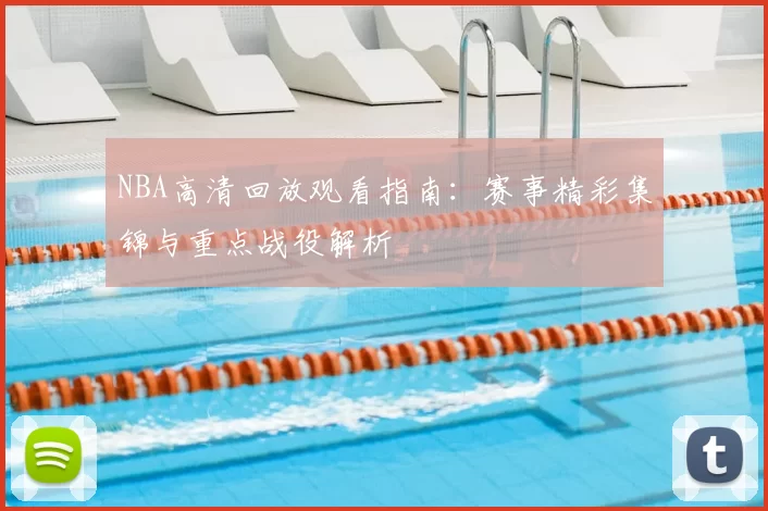 NBA高清回放观看指南：赛事精彩集锦与重点战役解析