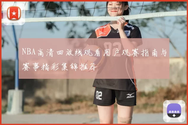 NBA高清回放线观看用户观赛指南与赛事精彩集锦推荐