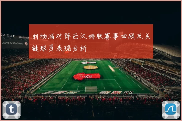 利物浦对阵西汉姆联赛事回顾及关键球员表现分析