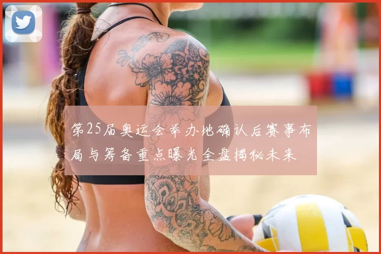 第25届奥运会举办地确认后赛事布局与筹备重点曝光全盘揭秘未来