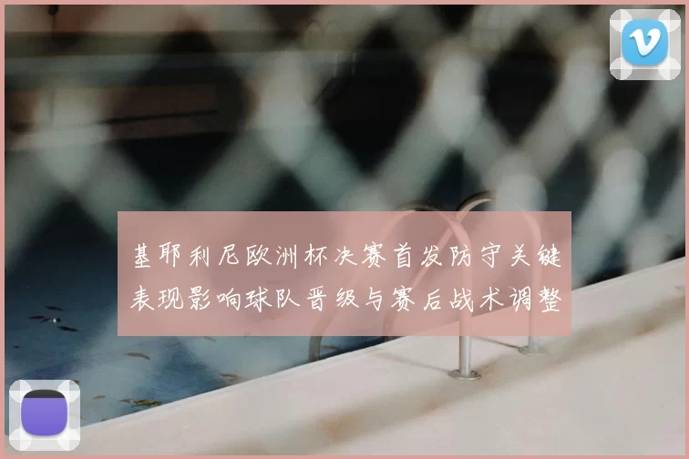 基耶利尼欧洲杯决赛首发防守关键表现影响球队晋级与赛后战术调整