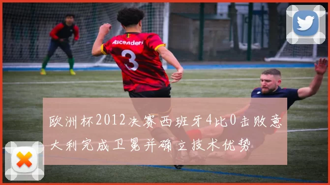 欧洲杯2012决赛西班牙4比0击败意大利完成卫冕并确立技术优势